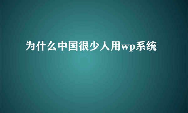 为什么中国很少人用wp系统