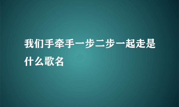 我们手牵手一步二步一起走是什么歌名