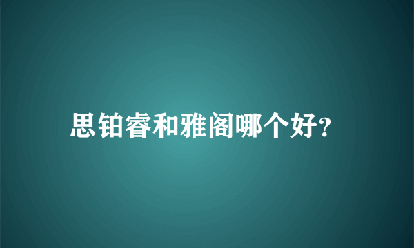 思铂睿和雅阁哪个好？