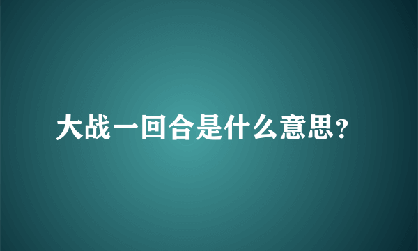 大战一回合是什么意思？