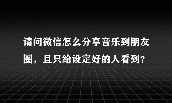 请问微信怎么分享音乐到朋友圈，且只给设定好的人看到？