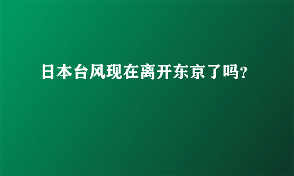 日本台风现在离开东京了吗？