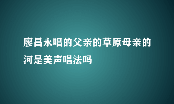 廖昌永唱的父亲的草原母亲的河是美声唱法吗