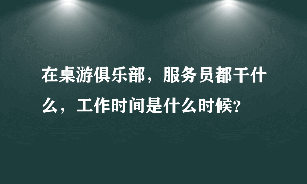 在桌游俱乐部，服务员都干什么，工作时间是什么时候？