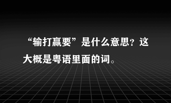 “输打赢要”是什么意思？这大概是粤语里面的词。