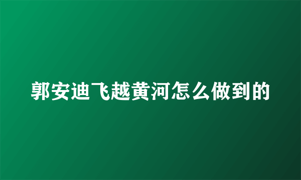 郭安迪飞越黄河怎么做到的