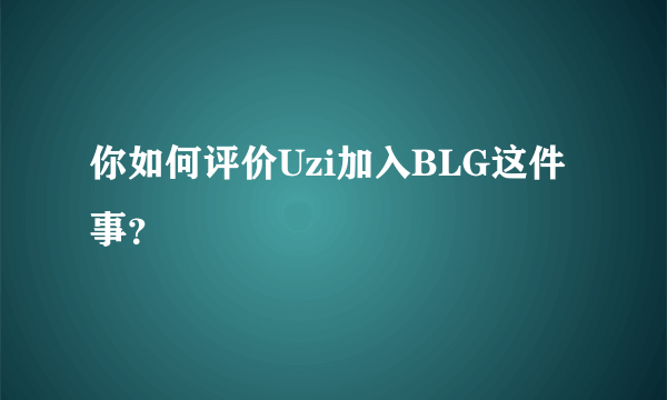 你如何评价Uzi加入BLG这件事？