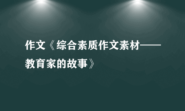 作文《综合素质作文素材——教育家的故事》