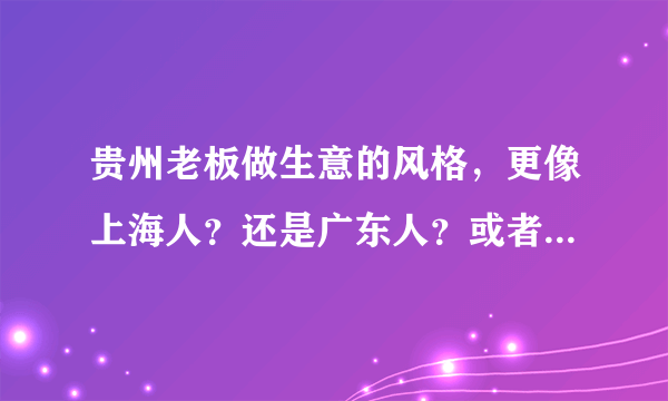 贵州老板做生意的风格，更像上海人？还是广东人？或者福建人？