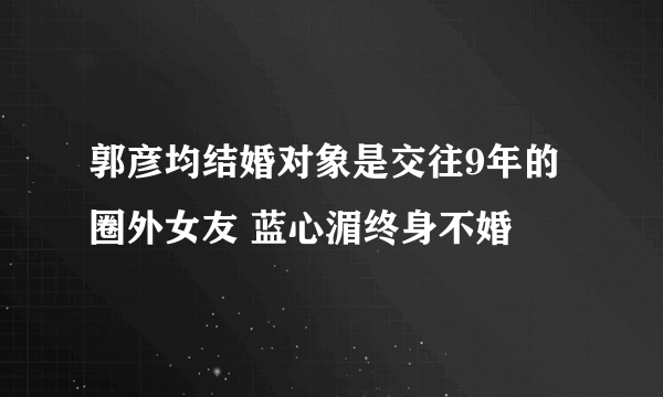 郭彦均结婚对象是交往9年的圈外女友 蓝心湄终身不婚