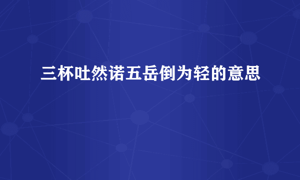 三杯吐然诺五岳倒为轻的意思