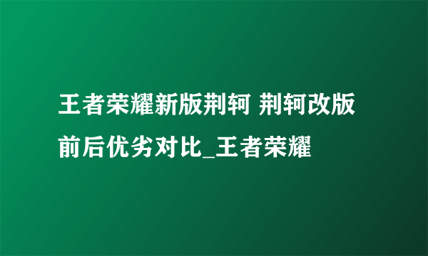 王者荣耀新版荆轲 荆轲改版前后优劣对比_王者荣耀