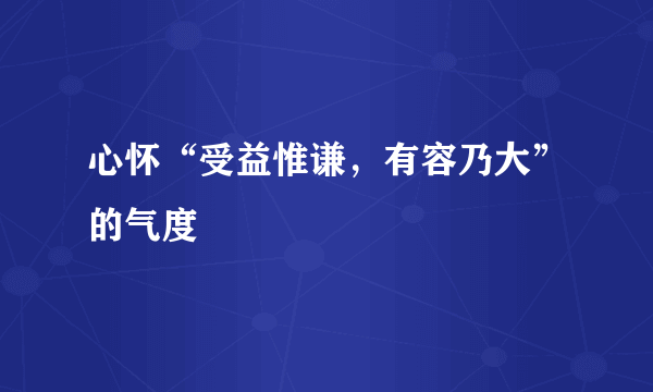 心怀“受益惟谦，有容乃大”的气度