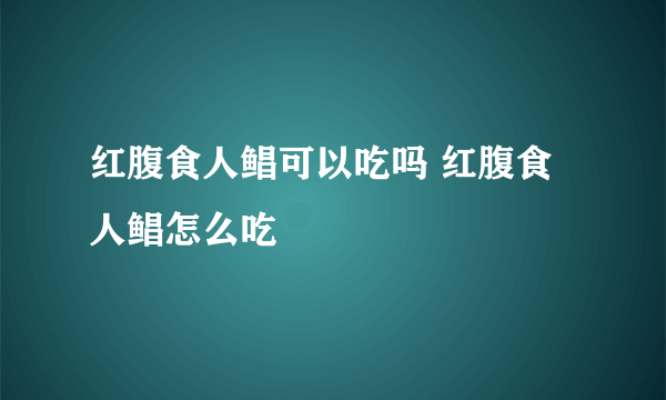 红腹食人鲳可以吃吗 红腹食人鲳怎么吃