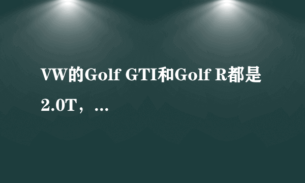 VW的Golf GTI和Golf R都是2.0T，有什么性能上的区别吗？