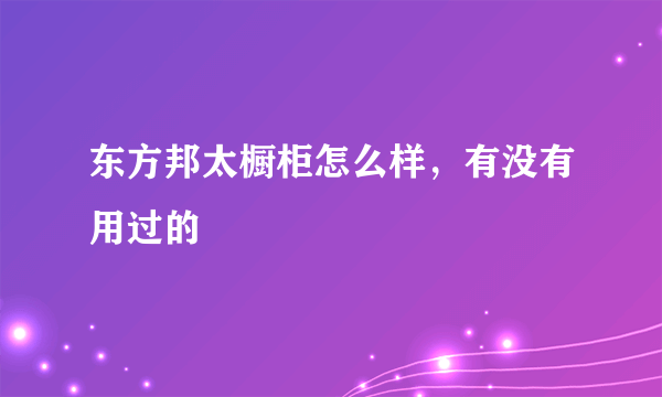 东方邦太橱柜怎么样，有没有用过的