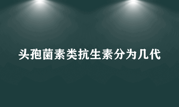 头孢菌素类抗生素分为几代