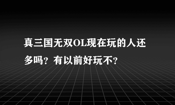 真三国无双OL现在玩的人还多吗？有以前好玩不？