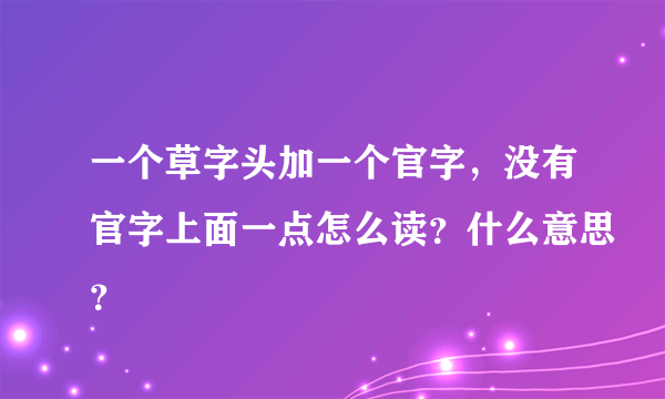 一个草字头加一个官字，没有官字上面一点怎么读？什么意思？