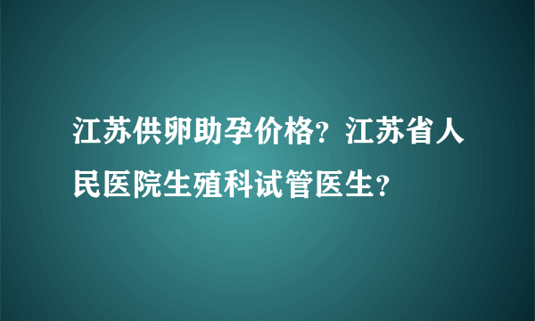 江苏供卵助孕价格？江苏省人民医院生殖科试管医生？