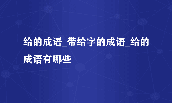 给的成语_带给字的成语_给的成语有哪些