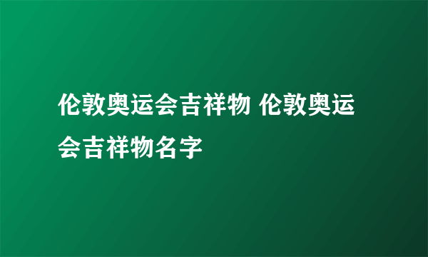 伦敦奥运会吉祥物 伦敦奥运会吉祥物名字