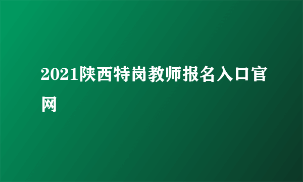 2021陕西特岗教师报名入口官网