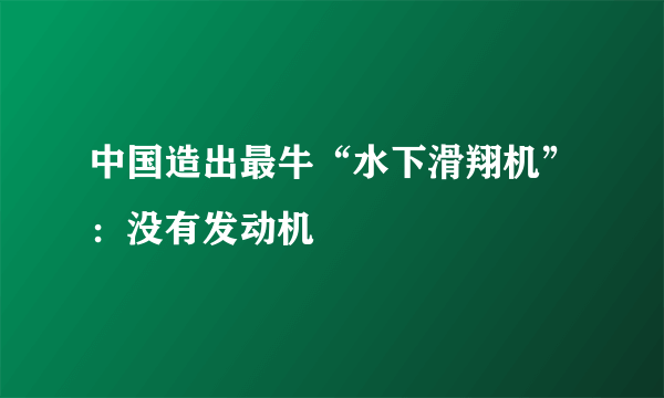 中国造出最牛“水下滑翔机”：没有发动机