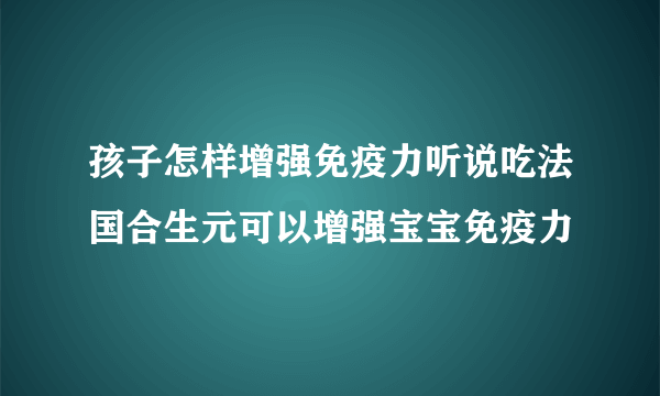 孩子怎样增强免疫力听说吃法国合生元可以增强宝宝免疫力