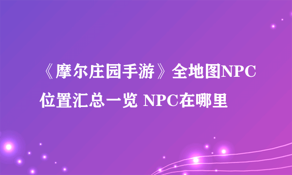 《摩尔庄园手游》全地图NPC位置汇总一览 NPC在哪里