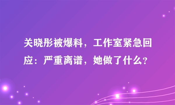 关晓彤被爆料，工作室紧急回应：严重离谱，她做了什么？