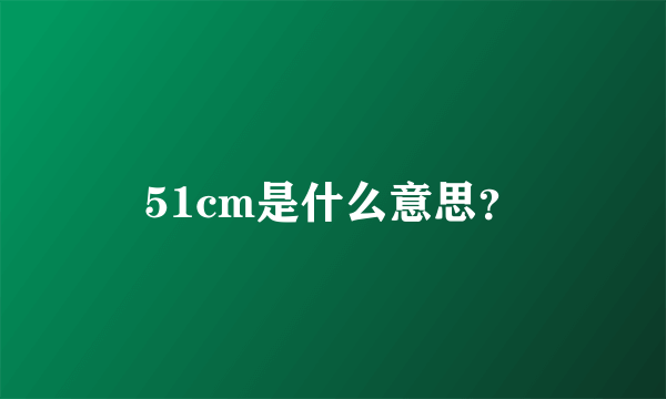 51cm是什么意思？