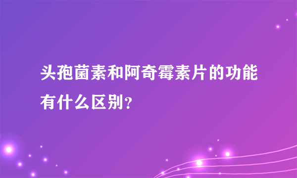 头孢菌素和阿奇霉素片的功能有什么区别？