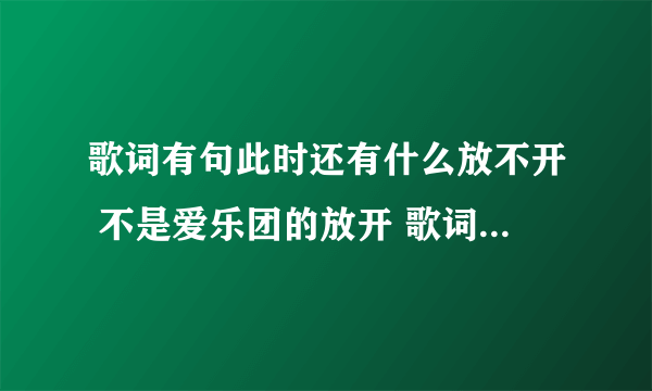 歌词有句此时还有什么放不开 不是爱乐团的放开 歌词可能也是我几错了 反正就男的唱的音比较高