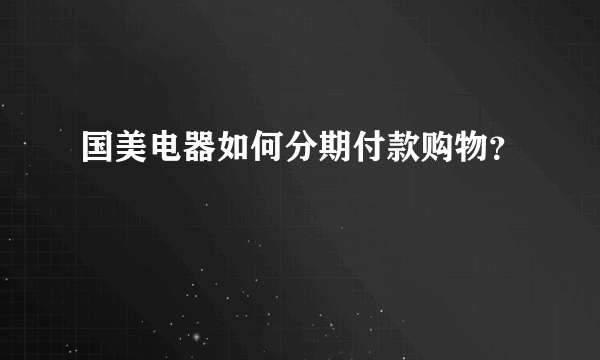 国美电器如何分期付款购物？