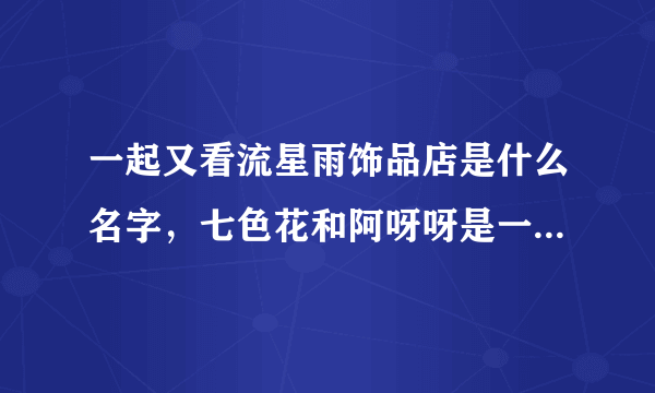 一起又看流星雨饰品店是什么名字，七色花和阿呀呀是一个品牌吗