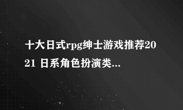 十大日式rpg绅士游戏推荐2021 日系角色扮演类游戏排行