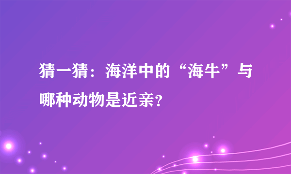 猜一猜：海洋中的“海牛”与哪种动物是近亲？