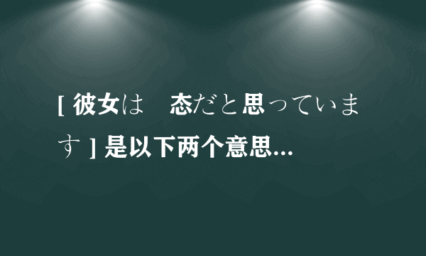 [ 彼女は変态だと思っています ] 是以下两个意思中的哪种?