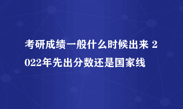 考研成绩一般什么时候出来 2022年先出分数还是国家线