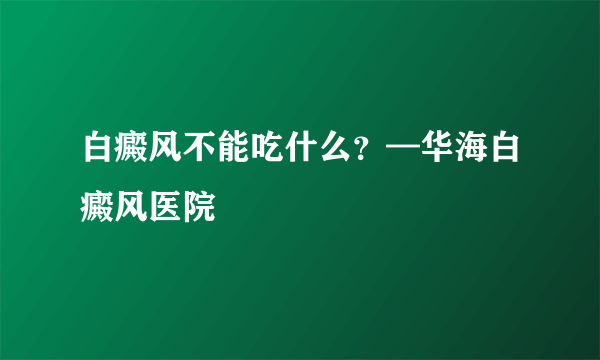 白癜风不能吃什么？—华海白癜风医院