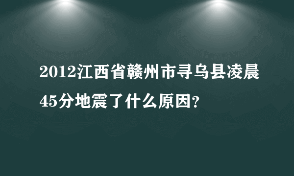 2012江西省赣州市寻乌县凌晨45分地震了什么原因？