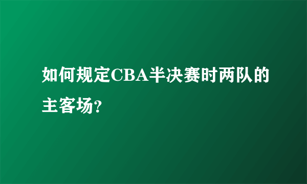 如何规定CBA半决赛时两队的主客场？