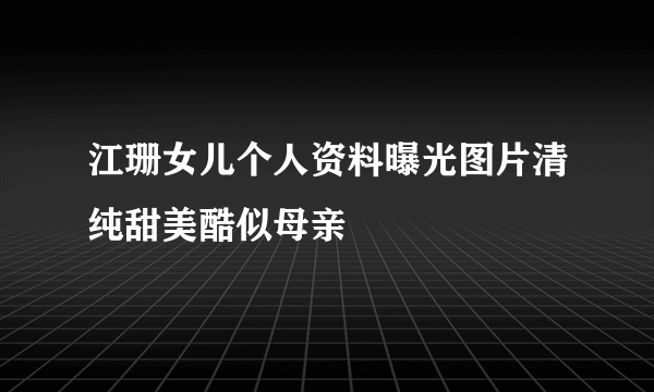 江珊女儿个人资料曝光图片清纯甜美酷似母亲