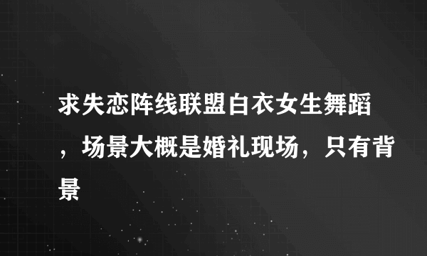 求失恋阵线联盟白衣女生舞蹈，场景大概是婚礼现场，只有背景