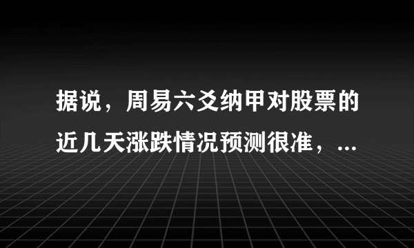 据说，周易六爻纳甲对股票的近几天涨跌情况预测很准，请问研究或购买股票网友，在应用实战中，周易信息预