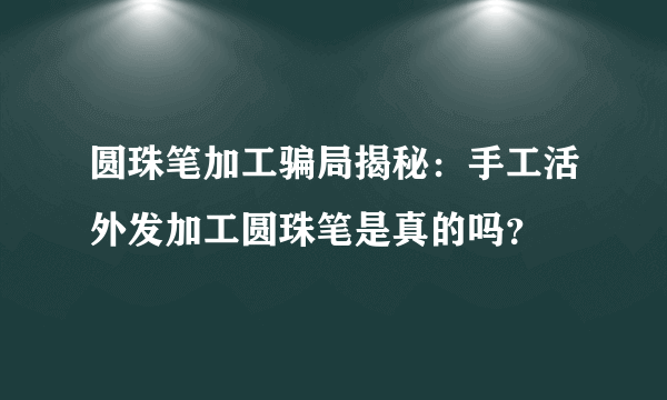 圆珠笔加工骗局揭秘：手工活外发加工圆珠笔是真的吗？