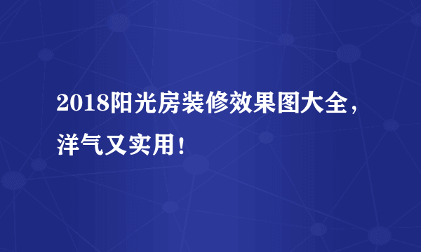 2018阳光房装修效果图大全，洋气又实用！