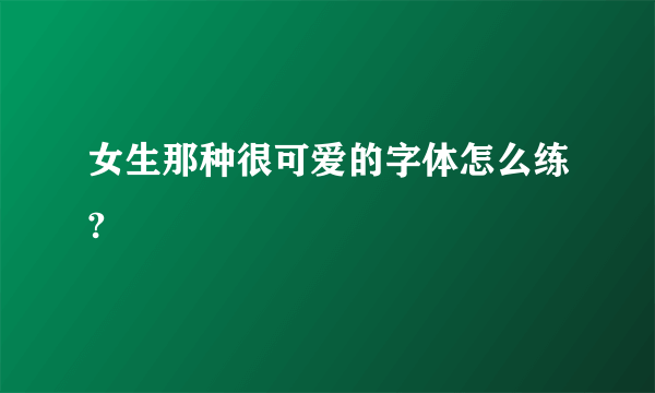 女生那种很可爱的字体怎么练?