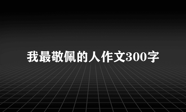 我最敬佩的人作文300字